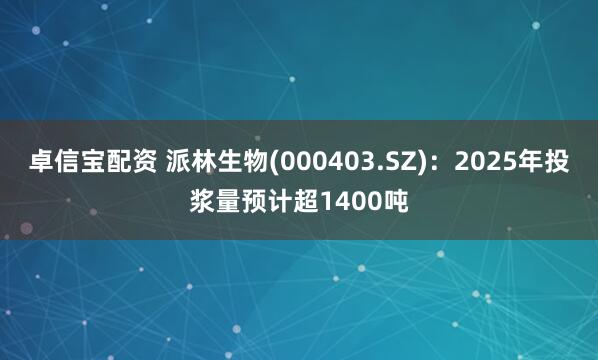 卓信宝配资 派林生物(000403.SZ)：2025年投浆量预计超1400吨