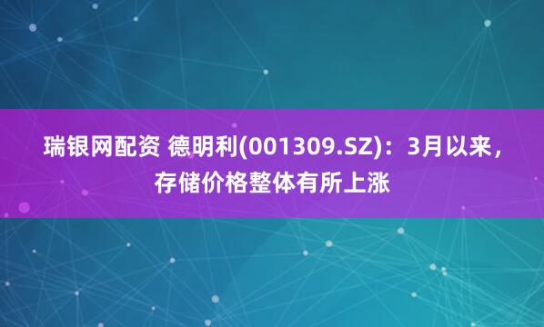 瑞银网配资 德明利(001309.SZ)：3月以来，存储价格整体有所上涨