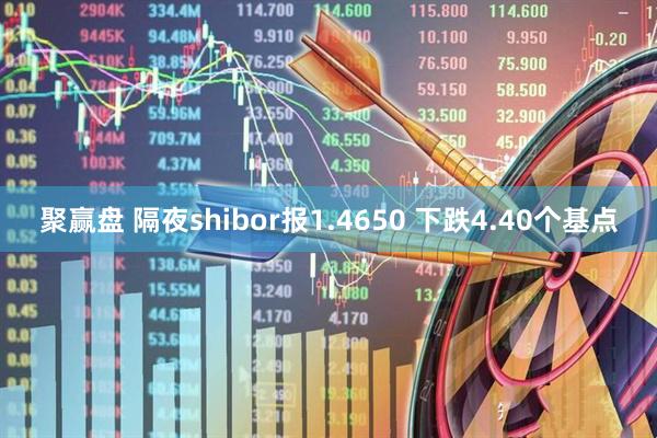 聚赢盘 隔夜shibor报1.4650 下跌4.40个基点