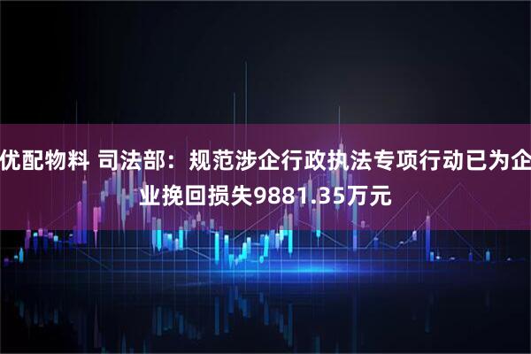 优配物料 司法部：规范涉企行政执法专项行动已为企业挽回损失9881.35万元
