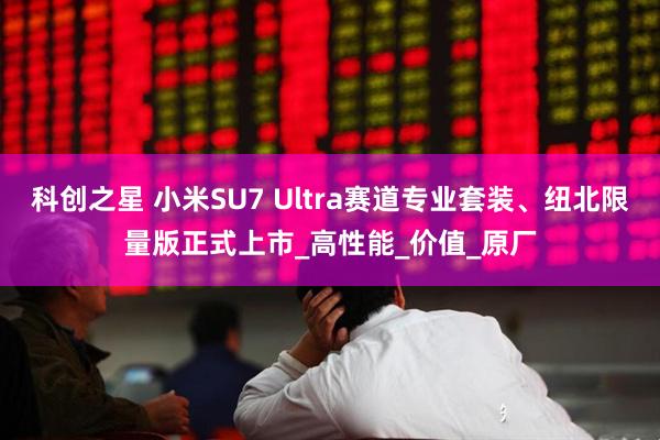 科创之星 小米SU7 Ultra赛道专业套装、纽北限量版正式上市_高性能_价值_原厂