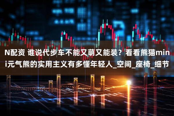 N配资 谁说代步车不能又萌又能装？看看熊猫mini元气熊的实用主义有多懂年轻人_空间_座椅_细节