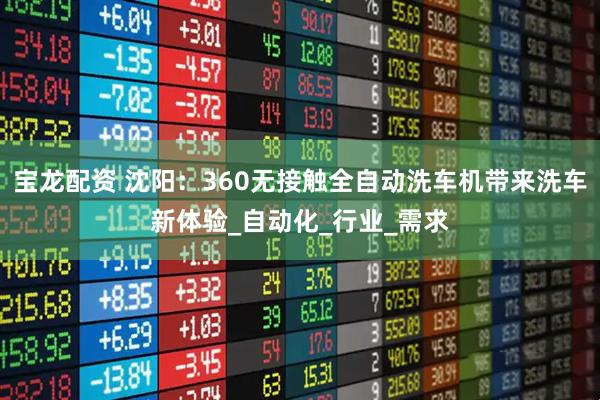 宝龙配资 沈阳：360无接触全自动洗车机带来洗车新体验_自动化_行业_需求