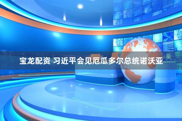 宝龙配资 习近平会见厄瓜多尔总统诺沃亚