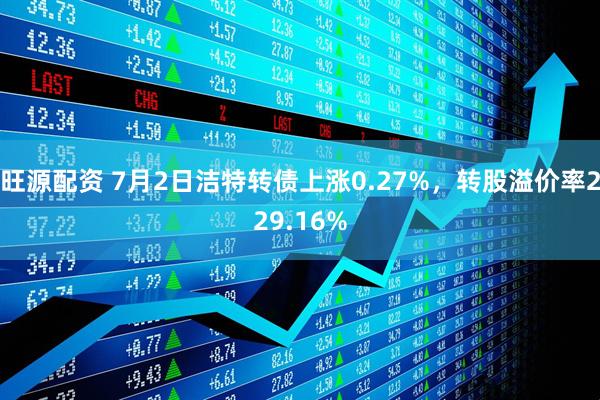 旺源配资 7月2日洁特转债上涨0.27%，转股溢价率229.16%