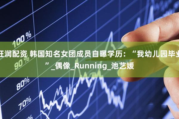 旺润配资 韩国知名女团成员自曝学历：“我幼儿园毕业”_偶像_Running_池艺媛