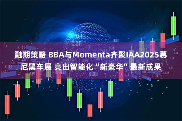 融期策略 BBA与Momenta齐聚IAA2025慕尼黑车展 亮出智能化“新豪华”最新成果