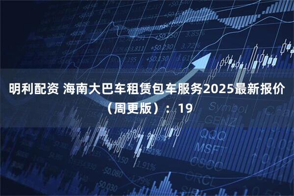 明利配资 海南大巴车租赁包车服务2025最新报价（周更版）：19