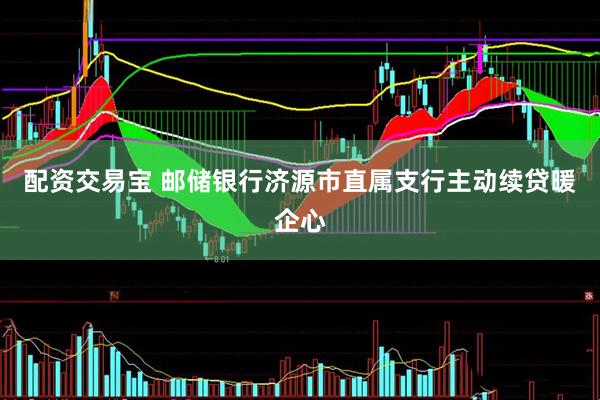 配资交易宝 邮储银行济源市直属支行主动续贷暖企心