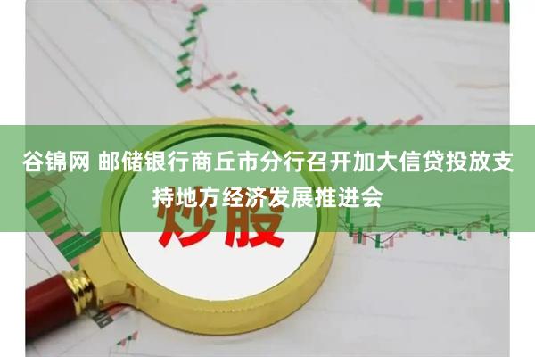 谷锦网 邮储银行商丘市分行召开加大信贷投放支持地方经济发展推进会