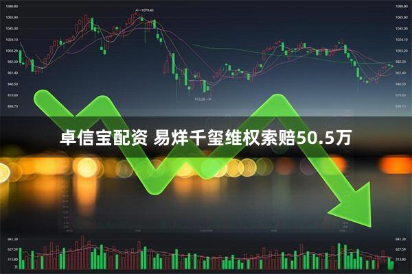 卓信宝配资 易烊千玺维权索赔50.5万
