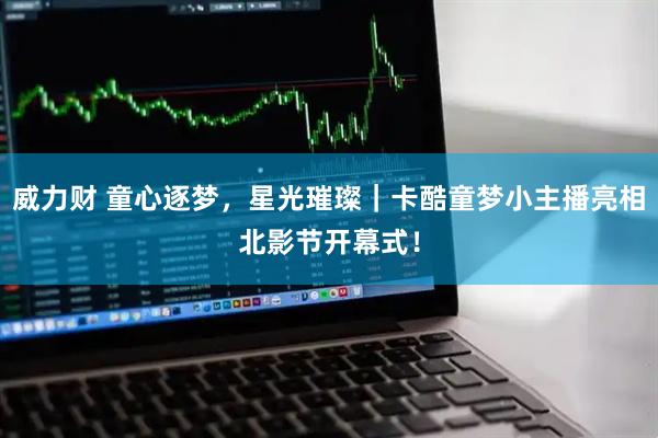 威力财 童心逐梦，星光璀璨｜卡酷童梦小主播亮相北影节开幕式！