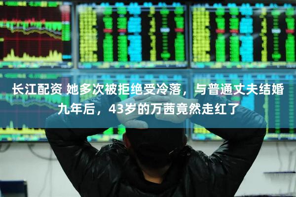 长江配资 她多次被拒绝受冷落，与普通丈夫结婚九年后，43岁的万茜竟然走红了