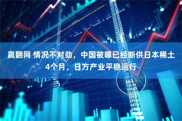 赢翻网 情况不对劲，中国被曝已经断供日本稀土4个月，日方产业平稳运行