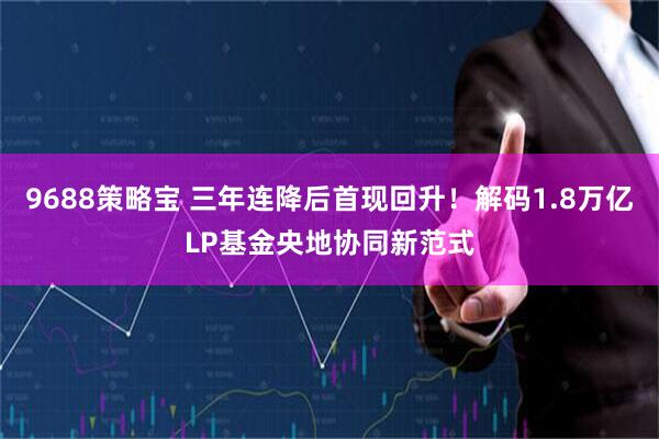 9688策略宝 三年连降后首现回升！解码1.8万亿LP基金央地协同新范式